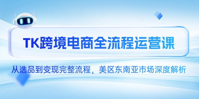（14929期）TK跨境电商全流程运营课，从选品到变现完整流程，美区东南亚市场深度解析|小鸡网赚博客