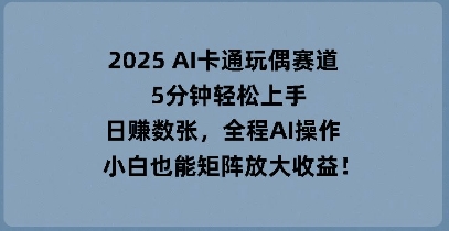 2025 AI卡通玩偶赛道，5分钟轻松上手，日入数张，全程AI操作，小白也能矩阵放大收益|小鸡网赚博客