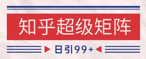 知乎超级矩阵玩法引流高质量精准粉SEO覆盖，日变现1k+【揭秘】|小鸡网赚博客