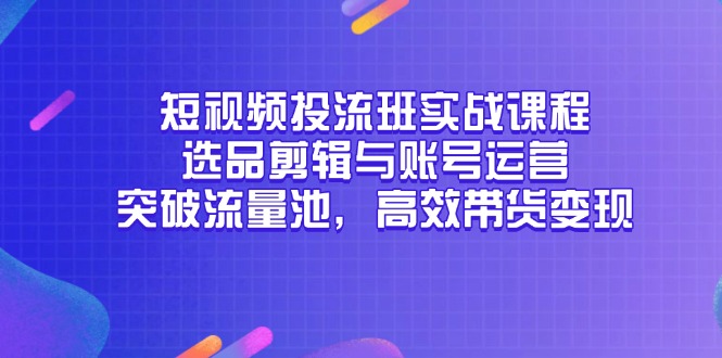 （14868期）短视频投流班实战课程，选品剪辑与账号运营，突破流量池，高效带货变现|小鸡网赚博客
