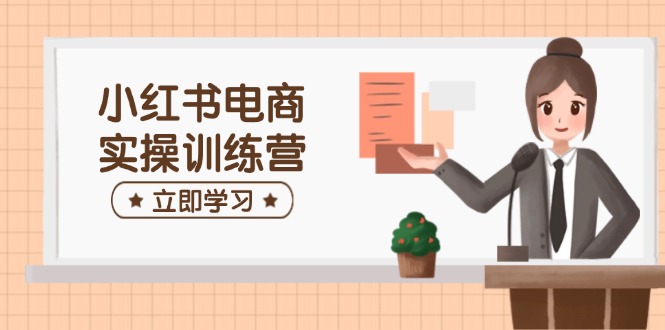 （14409期）小红书电商实操训练营：涵盖开店、选品、笔记制作等，助你快速上手|小鸡网赚博客