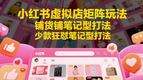 小红书虚拟店矩阵玩法，铺货铺笔记型打法，少款狂怼笔记型打法|小鸡网赚博客
