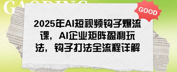 2025年AI短视频钩子爆流课，AI企业矩阵盈利玩法，钩子打法全流程详解|小鸡网赚博客