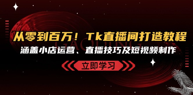 （13098期）从零到百万！Tk直播间打造教程，涵盖小店运营、直播技巧及短视频制作|小鸡网赚博客