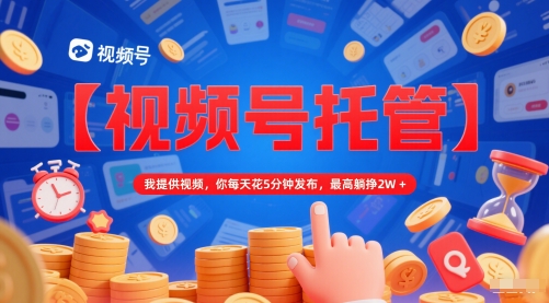 【视频号托管 】我提供视频，你每天花5分钟发布，最高躺挣2W+【揭秘】|小鸡网赚博客