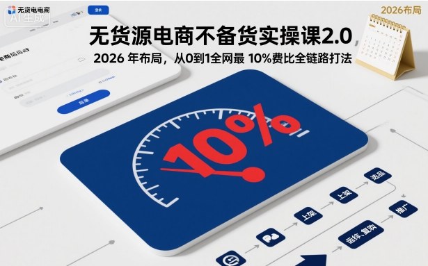 无货源电商不备货实操课2.0，2026年布局，从0到1全网最低10%费比全链路打法【更新中】|小鸡网赚博客
