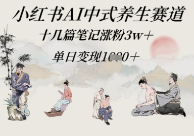 小红书AI中式养生赛道，十几篇笔记涨粉3w+，单日变现多张|小鸡网赚博客