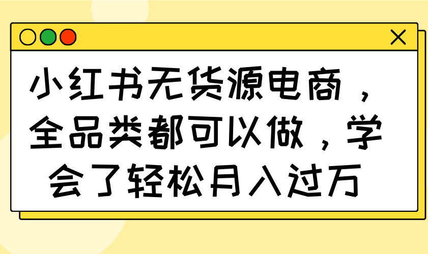 （14100期）小红书无货源电商，全品类都可以做，学会了轻松月入过万|小鸡网赚博客