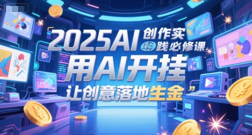 2025AI创作实践必修课，用AI开挂，让创意落地生金|小鸡网赚博客