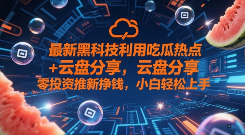 最新黑科技利用吃瓜热点+云盘分享，零投资推新挣钱，小白轻松上手|小鸡网赚博客