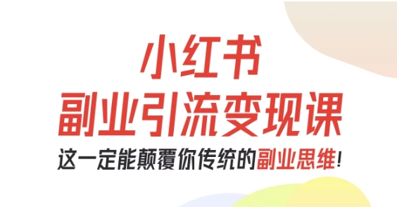 小红书副业引流变现课，从0-1跑通副业项目，这一定能颠覆你传统的副业思维|小鸡网赚博客
