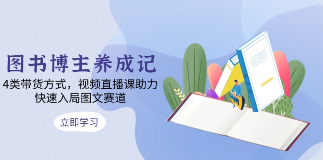（13755期）图书博主养成记：4类带货方式，视频直播课助力，快速入局图文赛道|小鸡网赚博客