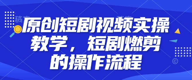 原创短剧视频实操教学，短剧燃剪的操作流程|小鸡网赚博客