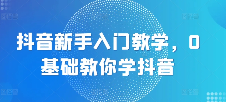 抖音新手入门教学，0基础教你学抖音|小鸡网赚博客