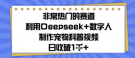 非常热门的赛道，利用Deepseek+数字人制作宠物科普视频，日收几张|小鸡网赚博客