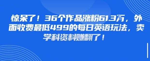 惊呆了，36个作品涨粉61.3W，外面收费最低499的每日英语玩法，卖学科资料挣翻了|小鸡网赚博客