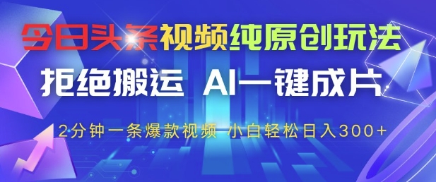今日头条视频纯原创玩法，拒绝搬运，AI一键成片， 2分钟一条爆款视频，小白也能轻松日入3张+【揭秘】|小鸡网赚博客