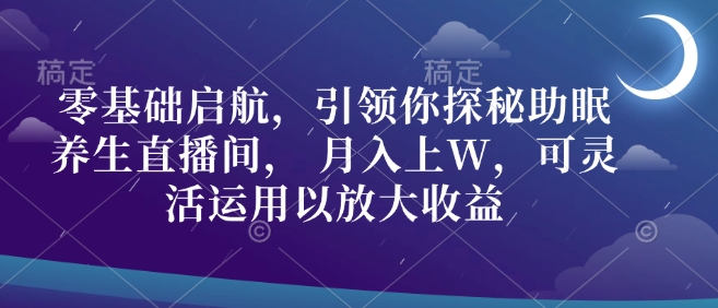 零基础启航，引领你探秘助眠养生直播间， 月入上W，可灵活运用以放大收益|小鸡网赚博客