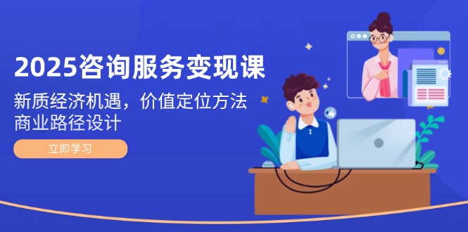 （14909期）2025咨询服务变现课：新质经济机遇，价值定位方法，商业路径设计|小鸡网赚博客