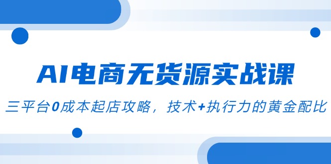 （14982期）AI电商无货源实战课，三平台0成本起店攻略，技术+执行力的黄金配比|小鸡网赚博客