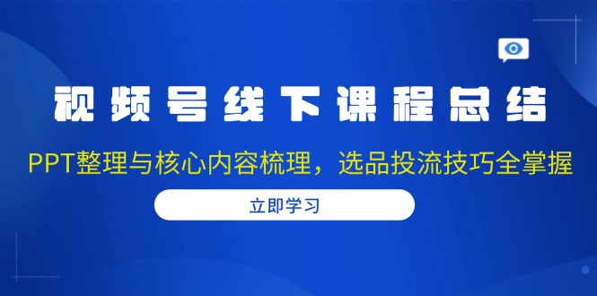 （13743期）视频号线下课程总结：PPT整理与核心内容梳理，选品投流技巧全掌握|小鸡网赚博客