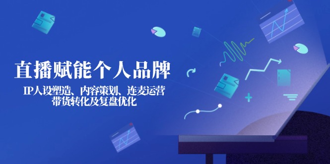 （14158期）直播赋能个人品牌：IP人设塑造、内容策划、连麦运营、带货转化及复盘优化|小鸡网赚博客