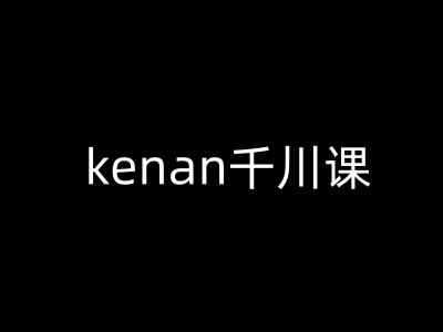 kenan千川课-kenan抖音电商巨量千川教程|小鸡网赚博客