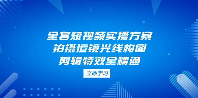 （14465期）全套短视频实操方案，拍摄运镜光线构图，剪辑特效全精通|小鸡网赚博客