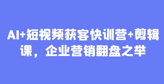 AI+短视频获客快训营+剪辑课，企业营销翻盘之举|小鸡网赚博客