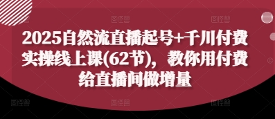 2025自然流直播起号+千川付费实操线上课(62节)，教你用付费给直播间做增量|小鸡网赚博客