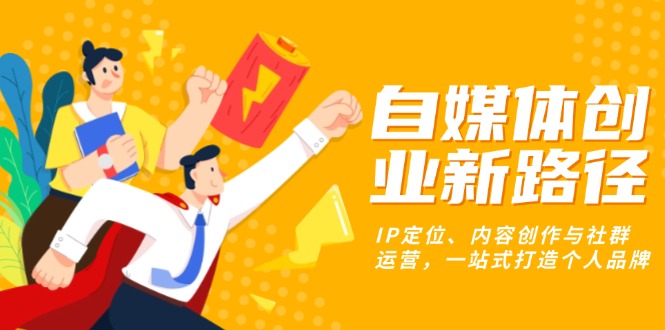 （13511期）自媒体创业新路径：IP定位、内容创作与社群运营，一站式打造个人品牌|小鸡网赚博客