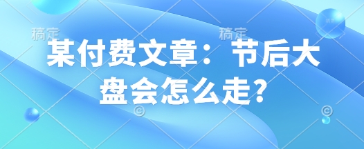 某付费文章：节后大盘会怎么走?|小鸡网赚博客