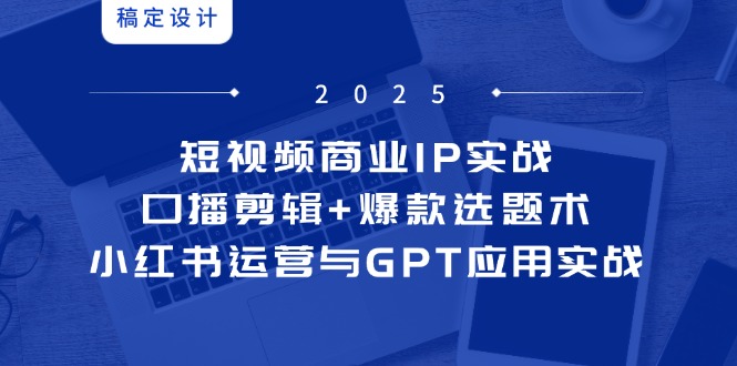 （14793期）短视频商业IP实战6期：口播剪辑+爆款选题术，小红书运营与GPT应用实战|小鸡网赚博客
