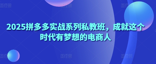 2025拼多多实战系列私教班，成就这个时代有梦想的电商人|小鸡网赚博客