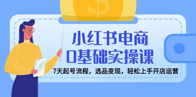 （14534期）小红书电商0基础实操课，7天起号流程，选品变现，轻松上手开店运营|小鸡网赚博客