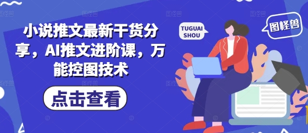 小说推文最新干货分享，AI推文进阶课，万能控图技术|小鸡网赚博客