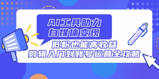 （14405期）AI工具助力自媒体变现，低粉也能高收益，剪辑入门到账号运营全攻略|小鸡网赚博客