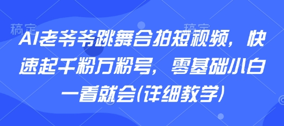 AI老爷爷跳舞合拍短视频，快速起千粉万粉号，零基础小白一看就会(详细教学)|小鸡网赚博客