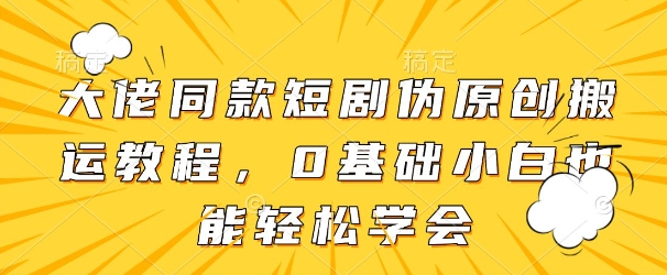 大佬同款短剧伪原创搬运方法，0基础小白也能轻松学会|小鸡网赚博客