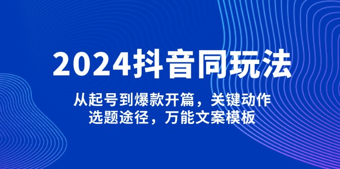 （13982期）2024抖音同玩法，从起号到爆款开篇，关键动作，选题途径，万能文案模板|小鸡网赚博客