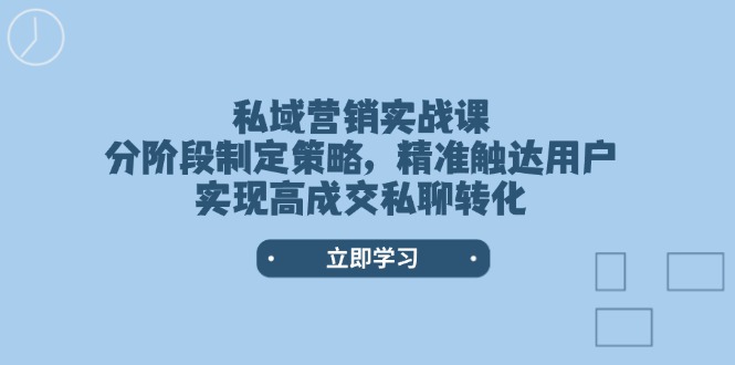 （14100期）私域营销实战课，分阶段制定策略，精准触达用户，实现高成交私聊转化|小鸡网赚博客