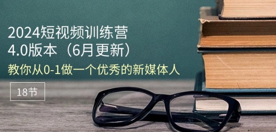 2024短视频训练营-6月4.0版本：教你从0-1做一个优秀的新媒体人(18节)|小鸡网赚博客