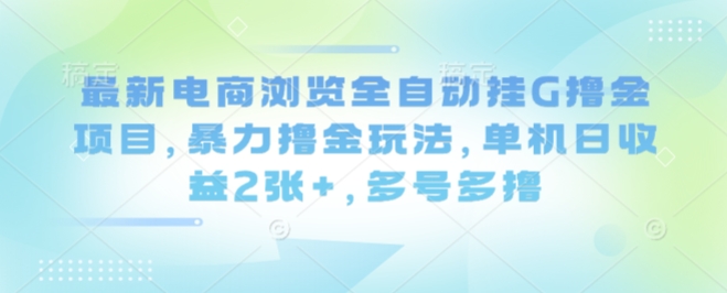 最新电商浏览全自动挂G撸金项目，暴力撸金玩法，单机日收益2张+，多号多撸【揭秘】|小鸡网赚博客