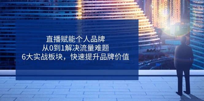 （14365期）直播赋能个人品牌，从0到1解决流量难题，6大实战板块，快速提升品牌价值|小鸡网赚博客