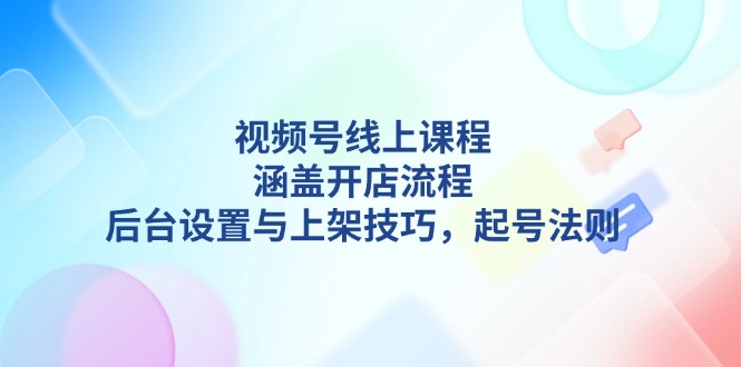 （13881期）视频号线上课程详解，涵盖开店流程，后台设置与上架技巧，起号法则|小鸡网赚博客