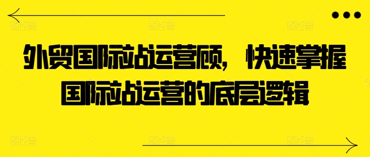 外贸国际站运营顾问，快速掌握国际站运营的底层逻辑|小鸡网赚博客