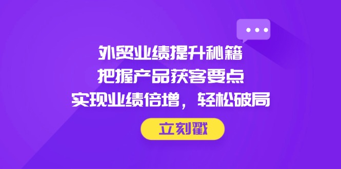 （14567期）外贸业绩提升秘籍，把握产品获客要点，实现业绩倍增，轻松破局|小鸡网赚博客