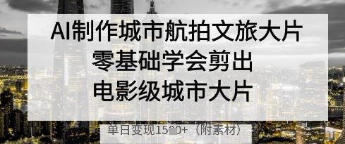 AI制作城市航拍文旅大片，零基础学会剪出电影级城市大片，单日变现多张|小鸡网赚博客