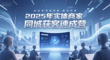 2025年实体商家同城获客速成营，同城企业AI获客全域解决方案|小鸡网赚博客