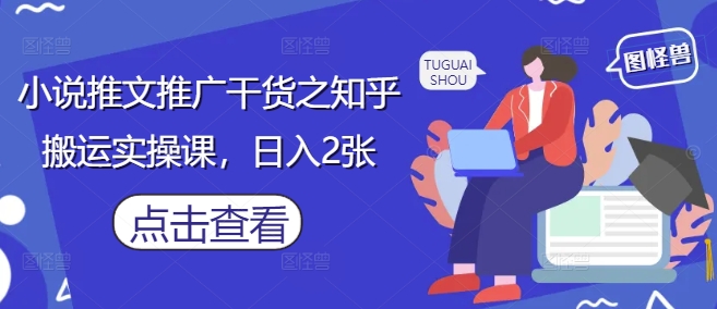 小说推文推广干货之知乎搬运实操课，日入2张|小鸡网赚博客